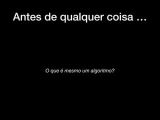 Antes de qualquer coisa …
O que é mesmo um algoritmo?
 