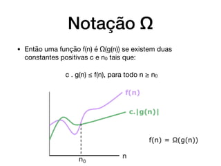 Notação Ω
• Então uma função f(n) é Ω(g(n)) se existem duas
constantes positivas c e n0 tais que:

c . g(n) ≤ f(n), para todo n ≥ n0
 