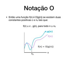 Notação O
• Então uma função f(n) é O(g(n)) se existem duas
constantes positivas c e n0 tais que:

f(n) ≤ c . g(n), para todo n ≥ n0
 