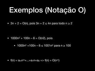 Exemplos (Notação O)
• 3n + 2 = O(n), pois 3n + 2 ≤ 4n para todo n ≥ 2

• 1000n2 + 100n – 6 = O(n2), pois 

• 1000n2 +100n – 6 ≤ 1001n2 para n ≥ 100 

• f(n) = amnm+...+a1n+a0 => f(n) = O(nm)
 