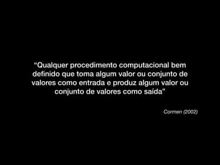 Cormen (2002)
“Qualquer procedimento computacional bem
deﬁnido que toma algum valor ou conjunto de
valores como entrada e produz algum valor ou
conjunto de valores como saída”
 