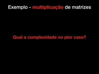 Exemplo - multiplicação de matrizes
Qual a complexidade no pior caso?
 