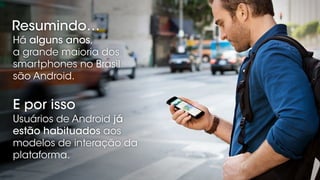 Há alguns anos, 
a grande maioria dos
smartphones no Brasil
são Android.
Resumindo…
E por isso
Usuários de Android já
estã...