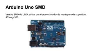 Arduino Uno SMD
Versão SMD do UNO, utiliza um microcontrolador de montagem de superfície,
ATmega328.
 