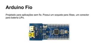 Arduino Fio
Projetado para aplicações sem fio. Possui um soquete para Xbee, um conector
para bateria LiPo.
 