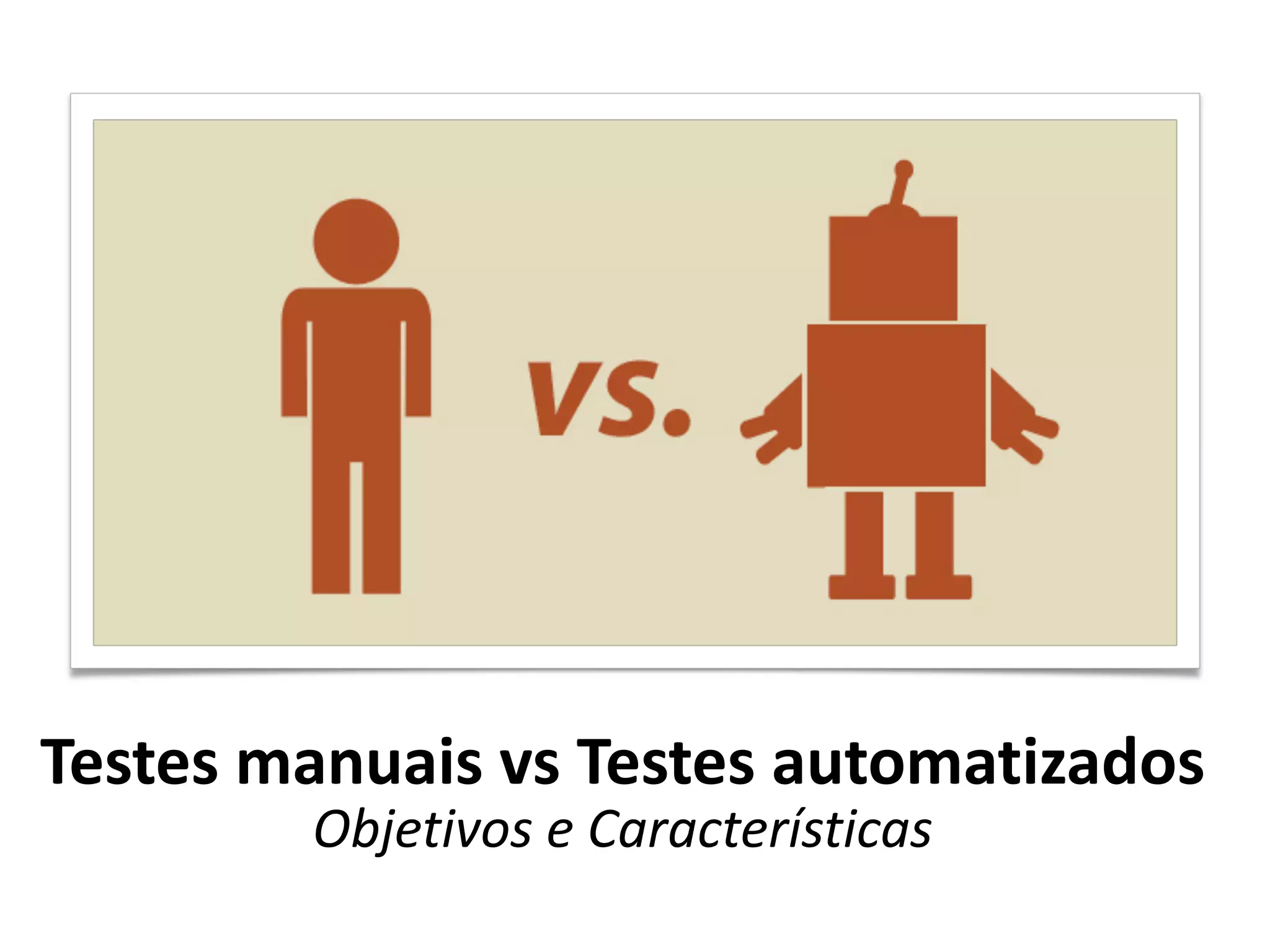 Testes 
manuais 
vs 
Testes 
automatizados 
Objetivos 
e 
Características 
 