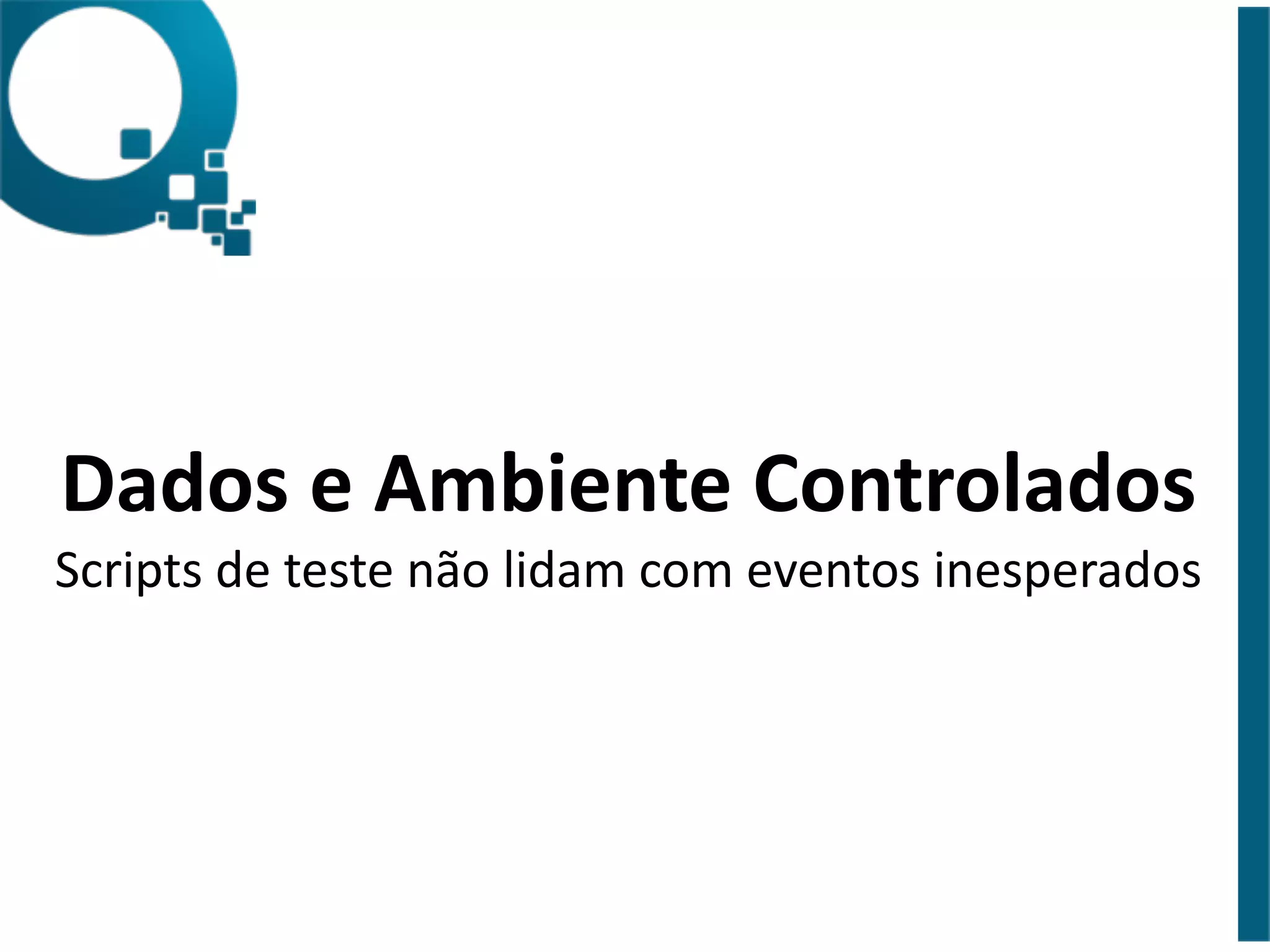Dados 
e 
Ambiente 
Controlados 
Scripts 
de 
teste 
não 
lidam 
com 
eventos 
inesperados 
 