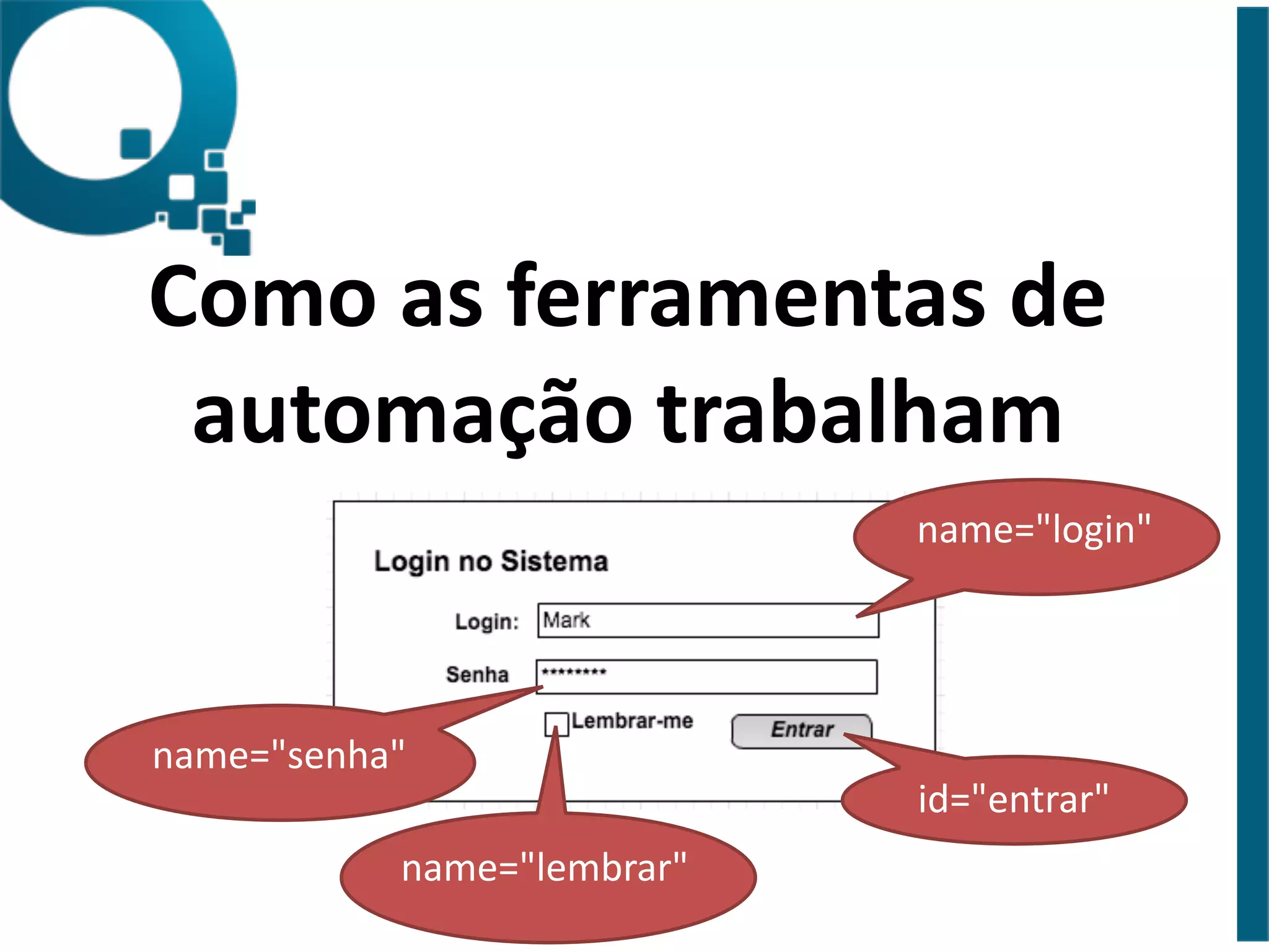 Como 
as 
ferramentas 
de 
automação 
trabalham 
name="login" 
name="senha" 
name="lembrar" 
id="entrar" 
 