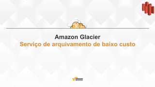 Amazon Glacier
Serviço de arquivamento de baixo custo
 
