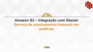 Amazon S3 – Integração com Glacier
Serviço de arquivamento baseado em
políticas
 