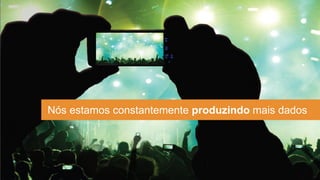 Nós estamos constantemente produzindo mais dados
 