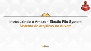 Introduzindo o Amazon Elastic File System
Sistema de arquivos na nuvem
 