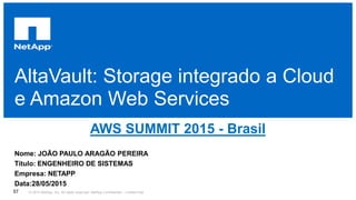 AltaVault: Storage integrado a Cloud
e Amazon Web Services
AWS SUMMIT 2015 - Brasil
Nome: JOÃO PAULO ARAGÃO PEREIRA
Título: ENGENHEIRO DE SISTEMAS
Empresa: NETAPP
Data:28/05/2015
© 2015 NetApp, Inc. All rights reserved. NetApp Confidential – Limited Use57
 