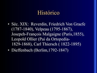 Histórico
• Séc. XIX: Reverdin, Friedrich Von Graefe
(1787-1840), Velpeau (1795-1867),
Josepeh-François Malgaigne (Paris,1855),
Leopold Ollier (Pai da Ortopedia-
1829-1868), Carl Thiersch ( 1822-1895)
• Dieffenbach (Berlim,1792-1847)
 