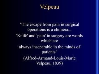 Velpeau
"The escape from pain in surgical
operations is a chimera...
'Knife' and 'pain' in surgery are words
which are
always inseparable in the minds of
patients"
(Alfred-Armand-Louis-Marie
Velpeau, 1839)
 