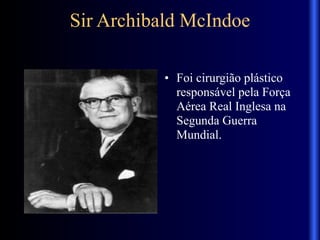 Sir Archibald McIndoe
• Foi cirurgião plástico
responsável pela Força
Aérea Real Inglesa na
Segunda Guerra
Mundial.
 