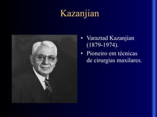 Kazanjian
• Varaztad Kazanjian
(1879-1974).
• Pioneiro em técnicas
de cirurgias maxilares.
 