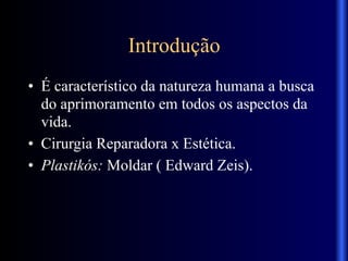 Introdução
• É característico da natureza humana a busca
do aprimoramento em todos os aspectos da
vida.
• Cirurgia Reparadora x Estética.
• Plastikós: Moldar ( Edward Zeis).
 