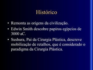 Histórico
• Remonta as origens da civilização.
• Edwin Smith descobre papiros egípcios de
3000 aC.
• Sushura, Pai da Cirurgia Plástica, descreve
mobilização de retalhos, que é considerado o
paradigma da Cirurgia Plástica.
 