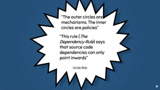 “The outer circles are
mechanisms. The inner
circles are policies”
10
Uncle Bob
“This rule (The
Dependency Rule) says
that source code
dependencies can only
point inwards”
 