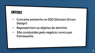 • Conceito existente no DDD (Domain Driven
Design)
• Representam os objetos do domínio
• São conduzidas pelo negócio, nunca por
frameworks
13
 