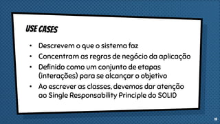 • Descrevem o que o sistema faz
• Concentram as regras de negócio da aplicação
• Definido como um conjunto de etapas
(interações) para se alcançar o objetivo
• Ao escrever as classes, devemos dar atenção
ao Single Responsability Principle do SOLID
15
 