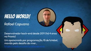 Hello World!
Rafael Capuano
Desenvolvedor back-end desde 2011 (há 4 anos
na Praxio)
Um apaixonado por programação, fã de futebol,
movido pelo desafio de viver...
https://medium.com/@rafacapuano
 