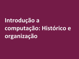 Introdução a
computação: Histórico e
organização
Prof. Sérgio Souza Costa
 