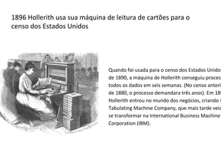 1823 Babbage começa a trabalhar em sua Máquina de
Diferenças nº 1
A condessa Augusta Ada King, filha do poeta inglês
Lord Byron, foi assistente de Babbage ajudando-o
na programação do computador, tornando-se
assim na primeira mulher programadora.
 