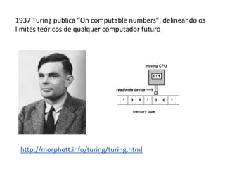 1854 Boole publica seu artigo sobre lógica binária. A base dos
circuitos lógicos e processadores.
 