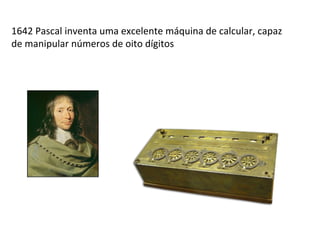 1623 Schickard começa a construir o “relógio de calcular” em
Tübingen: reconhecido em geral como o primeiro computador
digital
 