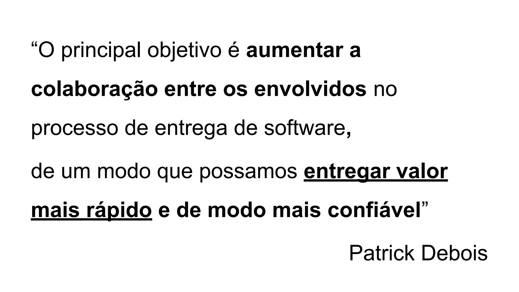 “O principal objetivo é aumentar a
colaboração entre os envolvidos no
processo de entrega de software,
de um modo que possamos entregar valor
mais rápido e de modo mais confiável”
Patrick Debois
 