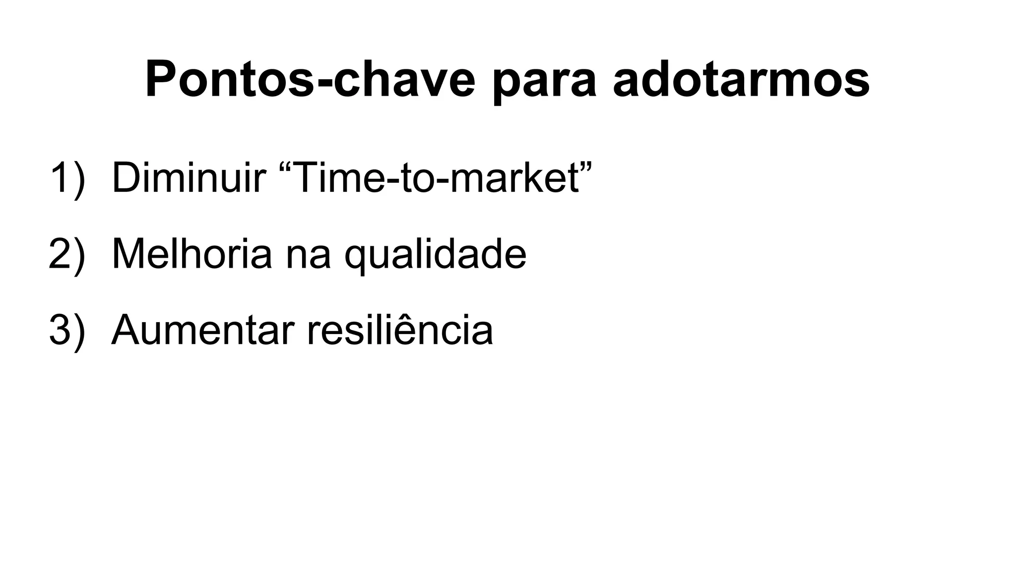 Pontos-chave para adotarmos
1) Diminuir “Time-to-market”
2) Melhoria na qualidade
3) Aumentar resiliência
 