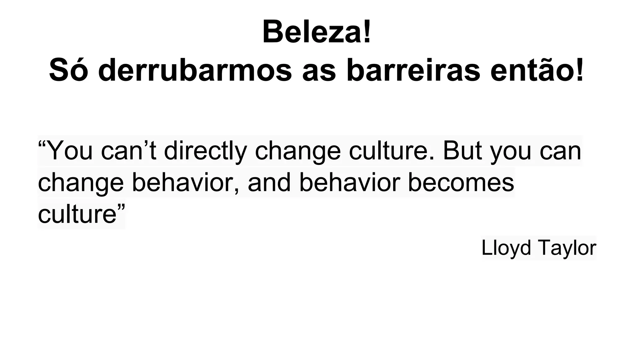 Beleza!
Só derrubarmos as barreiras então!
“You can’t directly change culture. But you can
change behavior, and behavior becomes
culture”
Lloyd Taylor
 