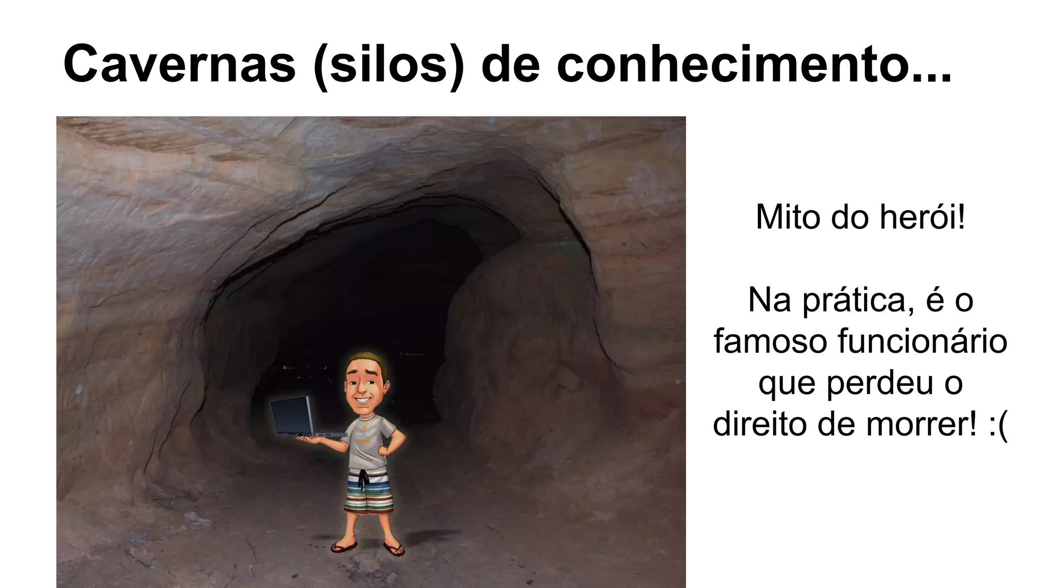 Cavernas (silos) de conhecimento...
Mito do herói!
Na prática, é o
famoso funcionário
que perdeu o
direito de morrer! :(
 