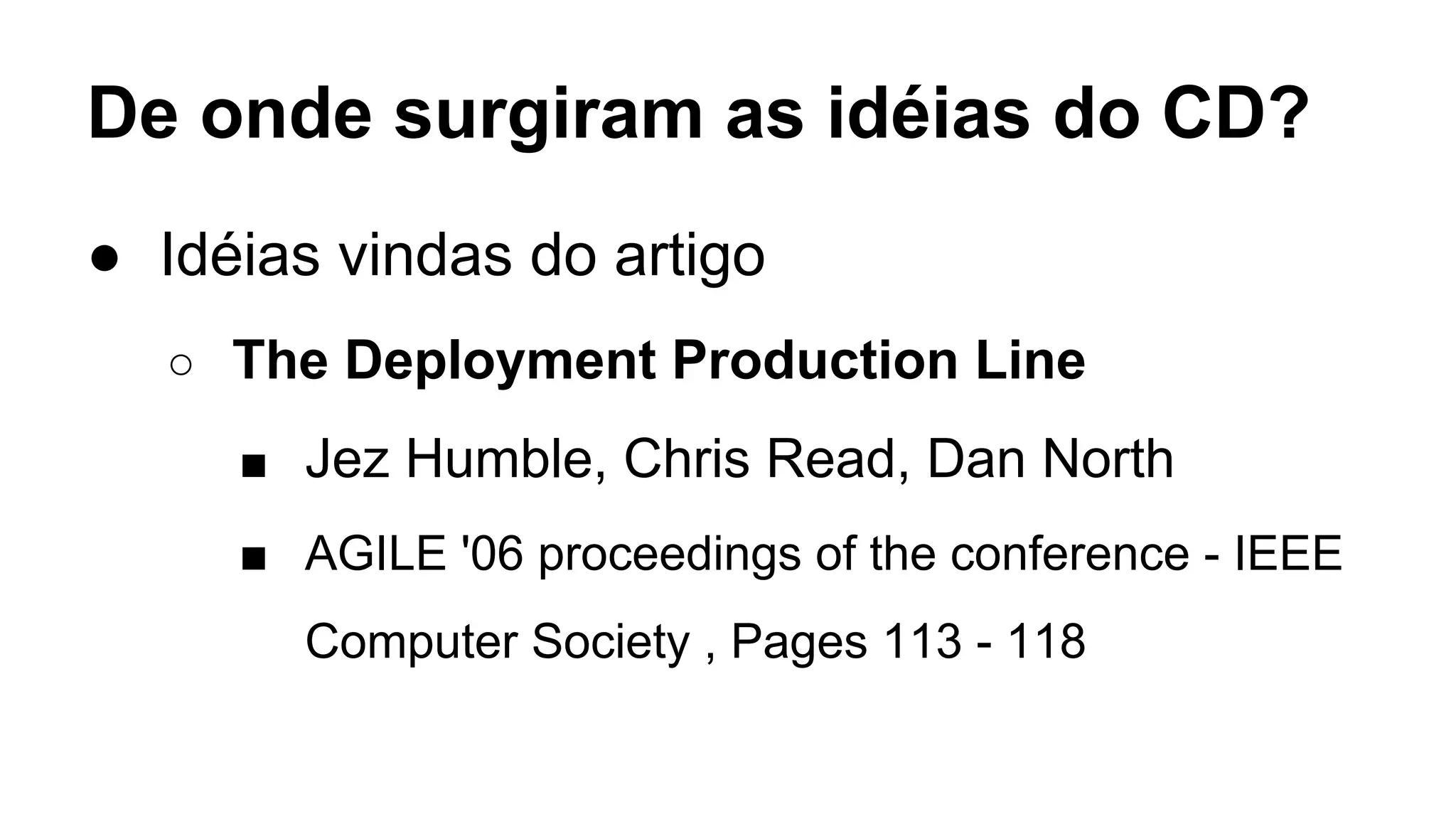 De onde surgiram as idéias do CD?
● Idéias vindas do artigo
○ The Deployment Production Line
■ Jez Humble, Chris Read, Dan North
■ AGILE '06 proceedings of the conference - IEEE
Computer Society , Pages 113 - 118
 