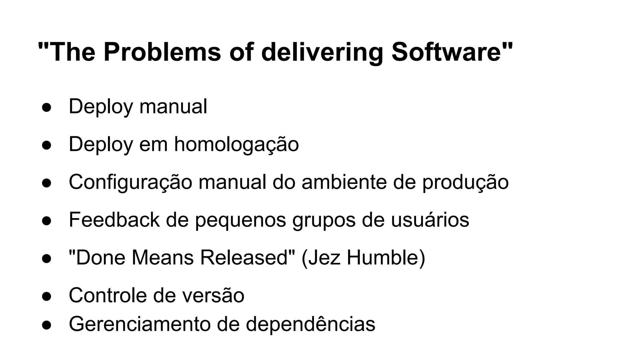 "The Problems of delivering Software"
● Deploy manual
● Deploy em homologação
● Configuração manual do ambiente de produção
● Feedback de pequenos grupos de usuários
● "Done Means Released" (Jez Humble)
● Controle de versão
● Gerenciamento de dependências
 