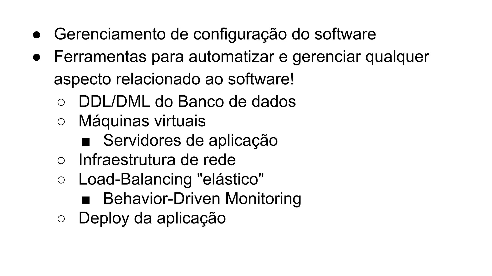 ● Gerenciamento de configuração do software
● Ferramentas para automatizar e gerenciar qualquer
aspecto relacionado ao software!
○ DDL/DML do Banco de dados
○ Máquinas virtuais
■ Servidores de aplicação
○ Infraestrutura de rede
○ Load-Balancing "elástico"
■ Behavior-Driven Monitoring
○ Deploy da aplicação
 