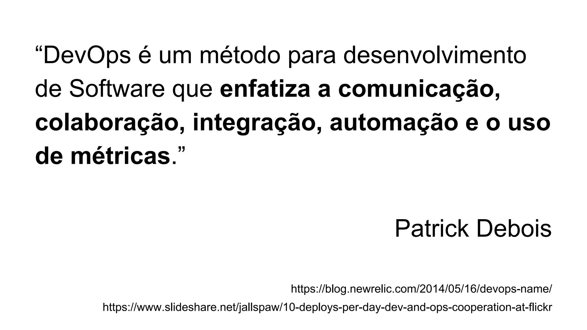“DevOps é um método para desenvolvimento
de Software que enfatiza a comunicação,
colaboração, integração, automação e o uso
de métricas.”
Patrick Debois
https://blog.newrelic.com/2014/05/16/devops-name/
https://www.slideshare.net/jallspaw/10-deploys-per-day-dev-and-ops-cooperation-at-flickr
 