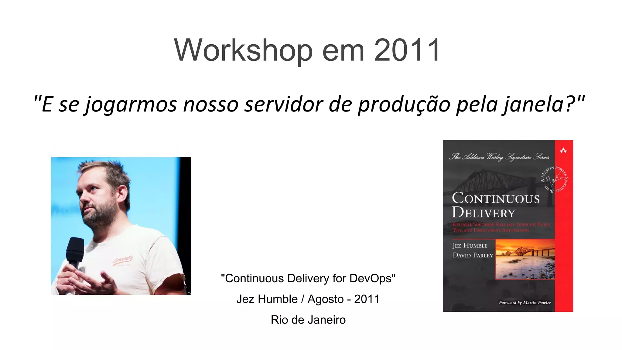 Workshop em 2011
"E se jogarmos nosso servidor de produção pela janela?"
"Quanto tempo para colocar o sistema novamente no ar?"
"Continuous Delivery for DevOps"
Jez Humble / Agosto - 2011
Rio de Janeiro
 