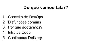 Do que vamos falar?
1. Conceito de DevOps
2. Disfunções comuns
3. Por que adotarmos?
4. Infra as Code
5. Continuous Delivery
 