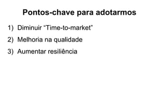 Pontos-chave para adotarmos
1) Diminuir “Time-to-market”
2) Melhoria na qualidade
3) Aumentar resiliência
 
