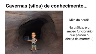 Cavernas (silos) de conhecimento...
Mito do herói!
Na prática, é o
famoso funcionário
que perdeu o
direito de morrer! :(
 