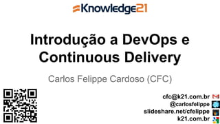 Introdução a DevOps e
Continuous Delivery
Carlos Felippe Cardoso (CFC)
cfc@k21.com.br
@carlosfelippe
slideshare.net/cfelippe
k21.com.br
 