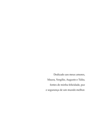 Dedicado aos meus amores,
Maura, Vergílio, Augusto e Túlio,
fontes de minha felicidade, paz
e segurança de um mundo melhor.
 