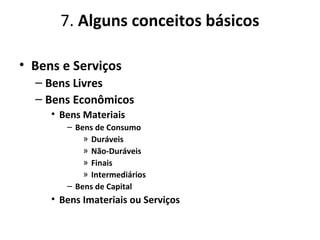 7. Alguns conceitos básicos
• Bens e Serviços
– Bens Livres
– Bens Econômicos
• Bens Materiais
– Bens de Consumo
» Duráveis
» Não-Duráveis
» Finais
» Intermediários
– Bens de Capital
• Bens Imateriais ou Serviços
 