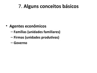 7. Alguns conceitos básicos
• Agentes econômicos
– Famílias (unidades familiares)
– Firmas (unidades produtivas)
– Governo
 