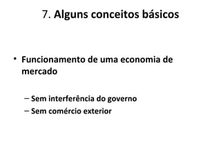 7. Alguns conceitos básicos
• Funcionamento de uma economia de
mercado
– Sem interferência do governo
– Sem comércio exterior
 