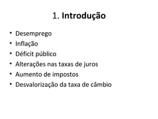 1. Introdução
• Desemprego
• Inflação
• Déficit público
• Alterações nas taxas de juros
• Aumento de impostos
• Desvalorização da taxa de câmbio
 