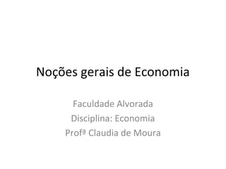 Noções gerais de Economia
Faculdade Alvorada
Disciplina: Economia
Profª Claudia de Moura
 